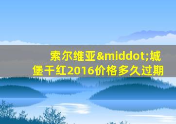 索尔维亚·城堡干红2016价格多久过期