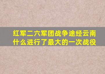 红军二六军团战争途经云南什么进行了最大的一次战役