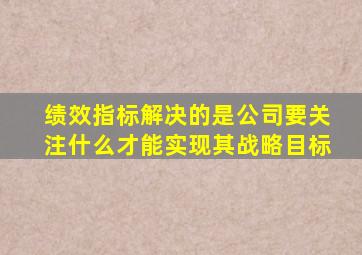 绩效指标解决的是公司要关注什么才能实现其战略目标