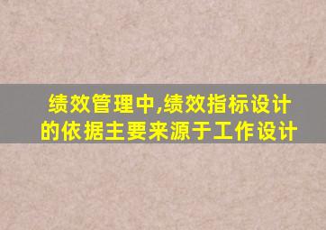 绩效管理中,绩效指标设计的依据主要来源于工作设计