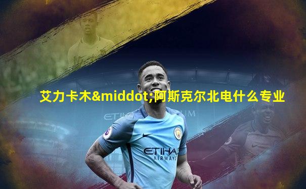 艾力卡木·阿斯克尔北电什么专业