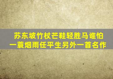 苏东坡竹杖芒鞋轻胜马谁怕一蓑烟雨任平生另外一首名作