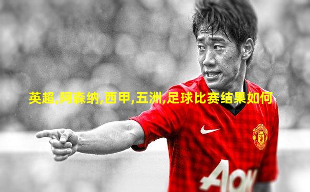 英超,阿森纳,西甲,五洲,足球比赛结果如何