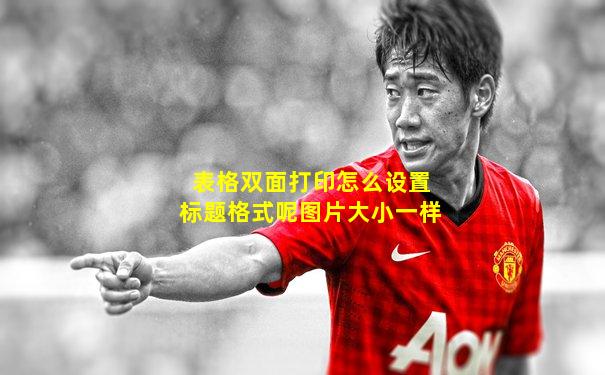 表格双面打印怎么设置标题格式呢图片大小一样