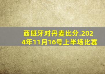 西班牙对丹麦比分.2024年11月16号上半场比赛