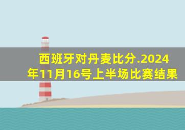 西班牙对丹麦比分.2024年11月16号上半场比赛结果