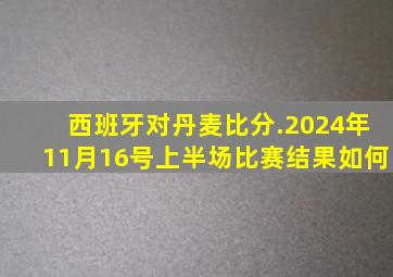 西班牙对丹麦比分.2024年11月16号上半场比赛结果如何