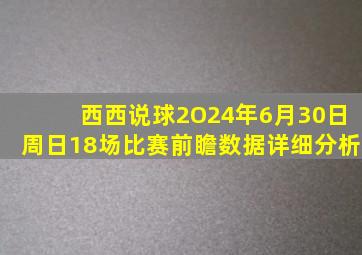西西说球2O24年6月30日周日18场比赛前瞻数据详细分析