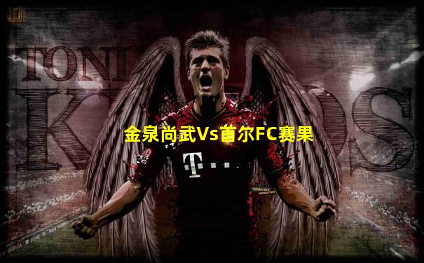 金泉尚武Vs首尔FC赛果