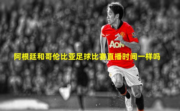 阿根廷和哥伦比亚足球比赛直播时间一样吗