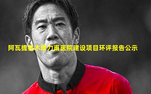 阿瓦提县木塔力甫医院建设项目环评报告公示