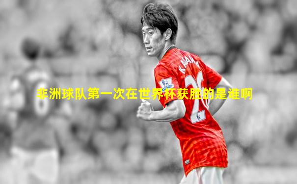 非洲球队第一次在世界杯获胜的是谁啊