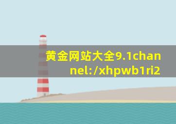 黄金网站大全9.1channel://xhpwb1ri2